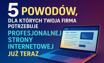 5 powodów, dla których Twoja firma potrzebuje profesjonalnej strony internetowej już teraz